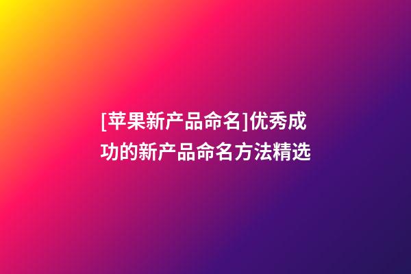 [苹果新产品命名]优秀成功的新产品命名方法精选-第1张-公司起名-玄机派